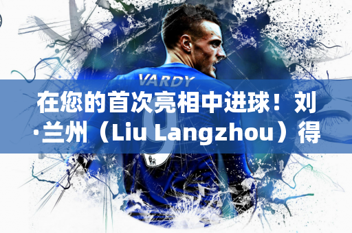 在您的首次亮相中进球！刘·兰州（Liu Langzhou）得分 西海岸（West Coast